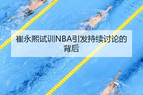 崔永熙试训NBA引发持续讨论的背后